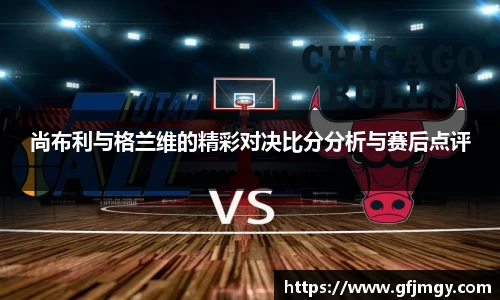 尚布利与格兰维的精彩对决比分分析与赛后点评